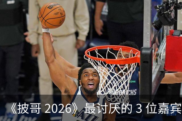 《披哥 2026》最讨厌的 3 位嘉宾，虚伪、尴尬、惹人厌，不要再来