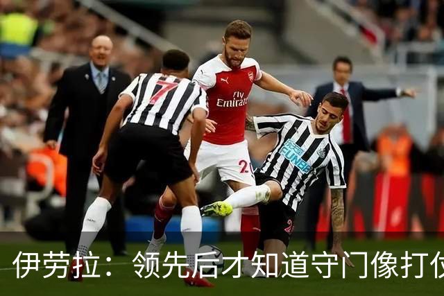 伊劳拉：领先后才知道守门像打仗，最后几分钟挺不错的