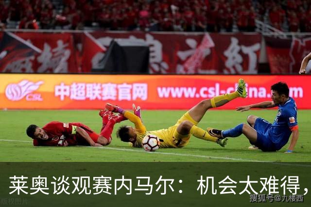 莱奥谈观赛内马尔：机会太难得，见到儿时偶像踢球是我的荣幸